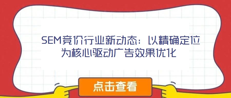  SEM競價行業(yè)新動態(tài)：以精確定位為核心驅動廣告效果優(yōu)化