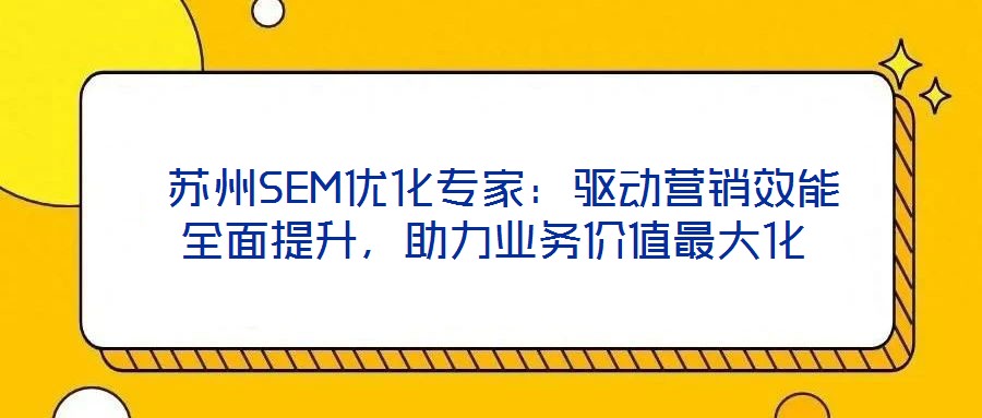  蘇州SEM優(yōu)化專家：驅(qū)動(dòng)營(yíng)銷效能全面提升，助力業(yè)務(wù)價(jià)值最大化