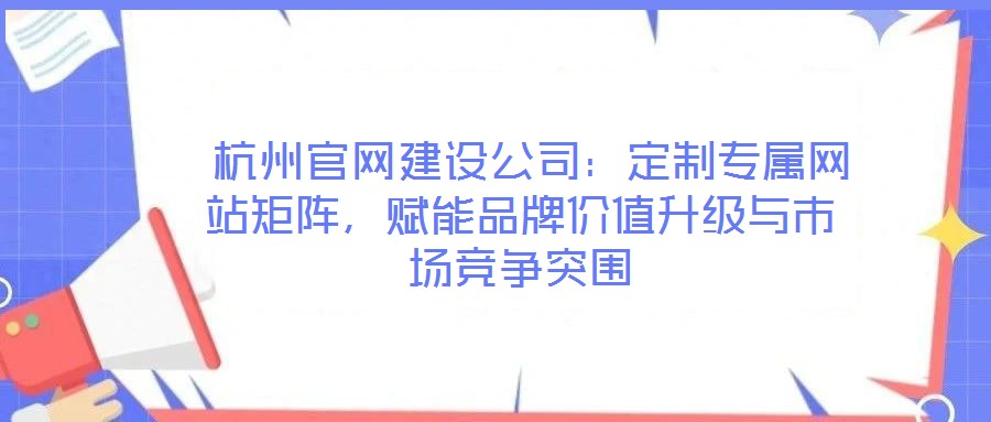  杭州官網(wǎng)建設(shè)公司：定制專屬網(wǎng)站矩陣，賦能品牌價值升級與市場競爭突圍