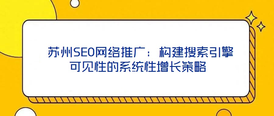  蘇州SEO網(wǎng)絡推廣：構(gòu)建搜索引擎可見性的系統(tǒng)性增長策略