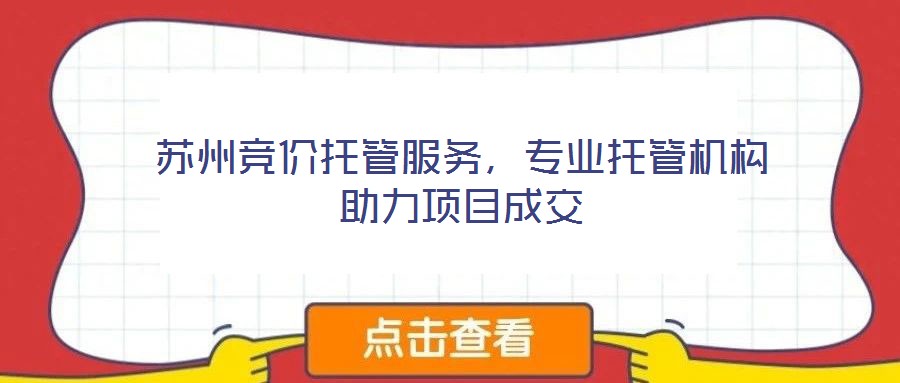 蘇州競價(jià)托管服務(wù)，專業(yè)托管機(jī)構(gòu)助力項(xiàng)目成交