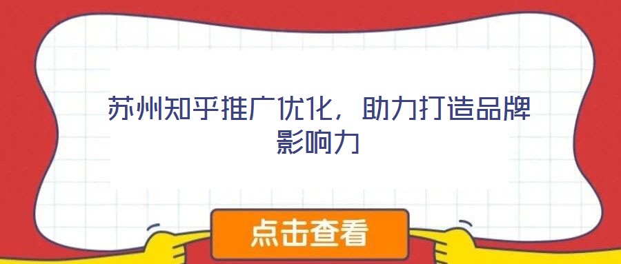 蘇州知乎推廣優(yōu)化，助力打造品牌影響力