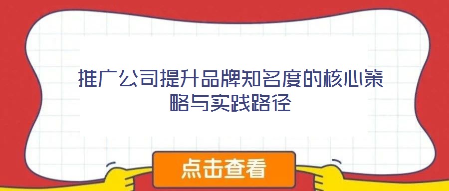推廣公司提升品牌知名度的核心策略與實(shí)踐路徑