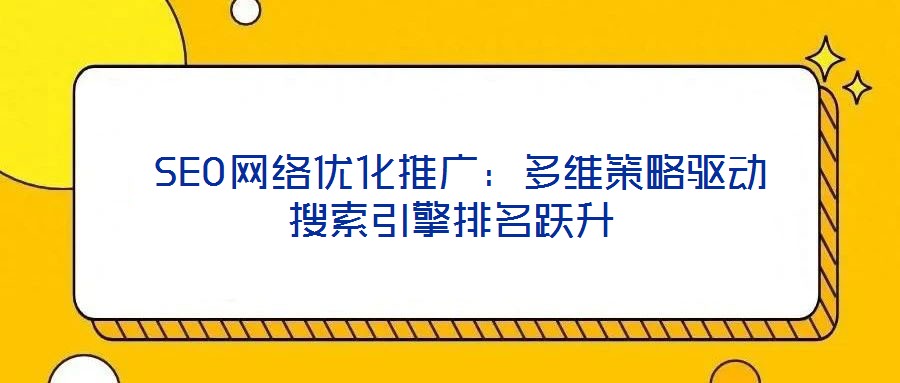  SEO網絡優(yōu)化推廣：多維策略驅動搜索引擎排名躍升