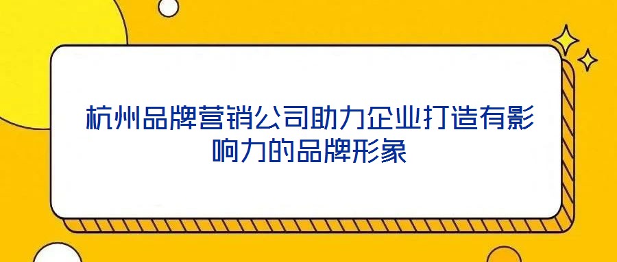 杭州品牌營銷公司助力企業(yè)打造有影響力的品牌形象