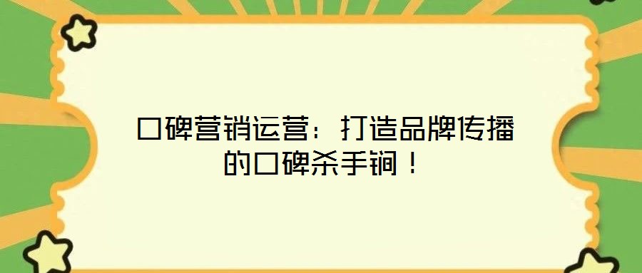 口碑營銷運營：打造品牌傳播的口碑殺手锏！