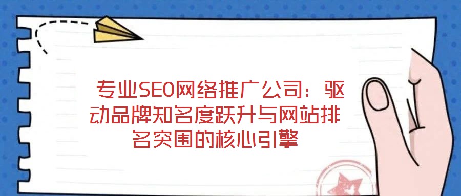 專業(yè)SEO網(wǎng)絡(luò)推廣公司:驅(qū)動品牌知名度躍升與網(wǎng)站排名突圍的核心引擎