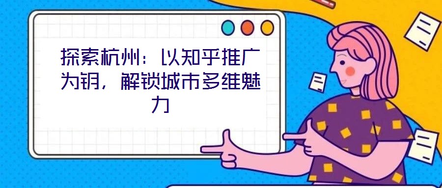 探索杭州：以知乎推廣為鑰，解鎖城市多維魅力