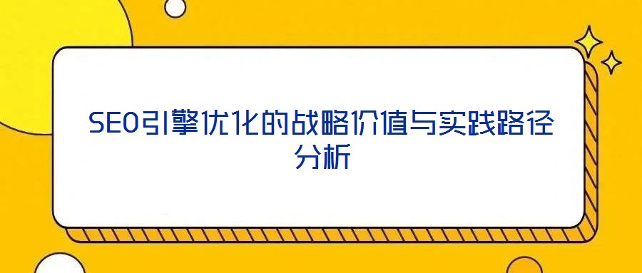 SEO引擎優(yōu)化的戰(zhàn)略價(jià)值與實(shí)踐路徑分析