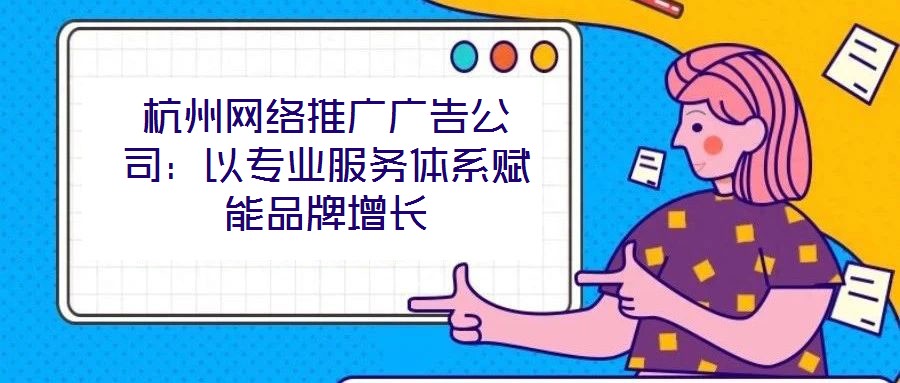 杭州網(wǎng)絡推廣廣告公司：以專業(yè)服務體系賦能品牌增長