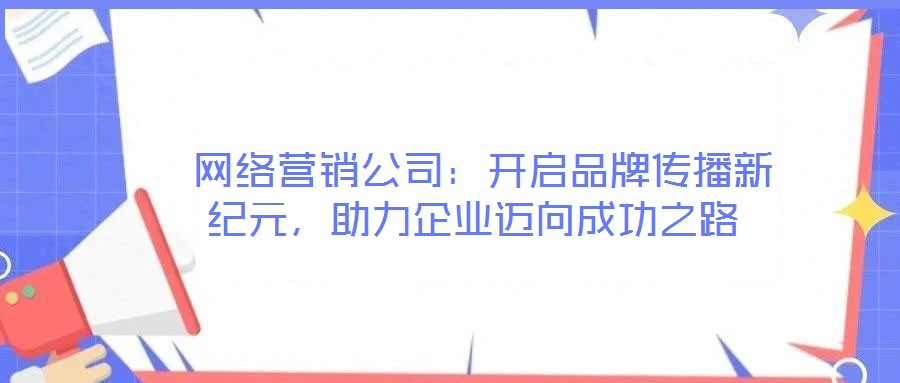  網(wǎng)絡(luò)營(yíng)銷公司：開啟品牌傳播新紀(jì)元，助力企業(yè)邁向成功之路