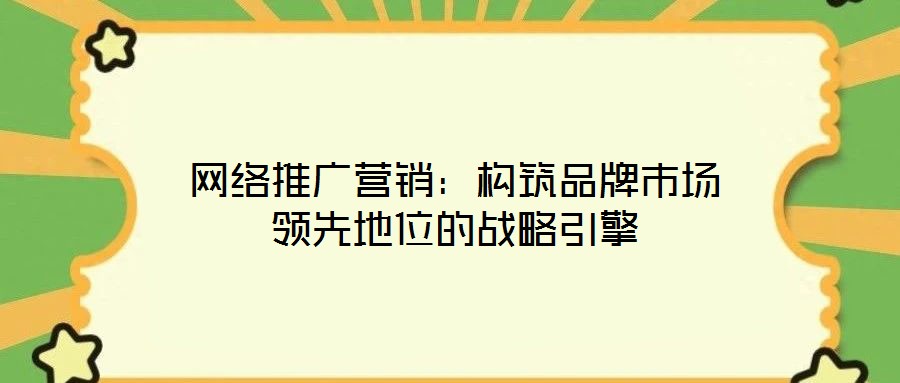 網(wǎng)絡推廣營銷：構(gòu)筑品牌市場領(lǐng)先地位的戰(zhàn)略引擎