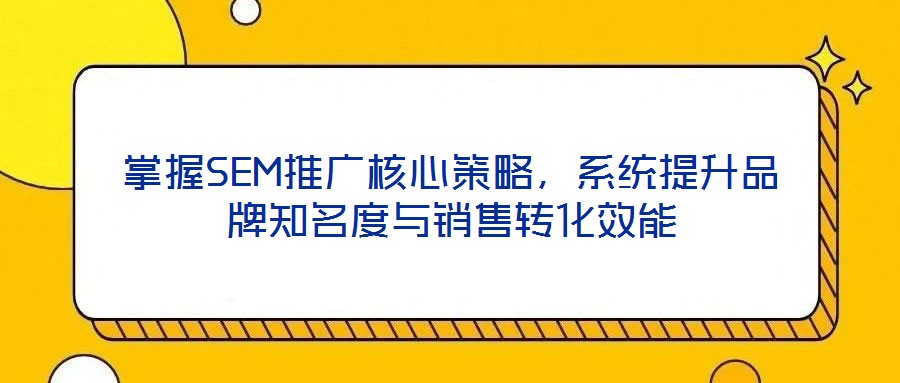 掌握SEM推廣核心策略，系統(tǒng)提升品牌知名度與銷售轉化效能