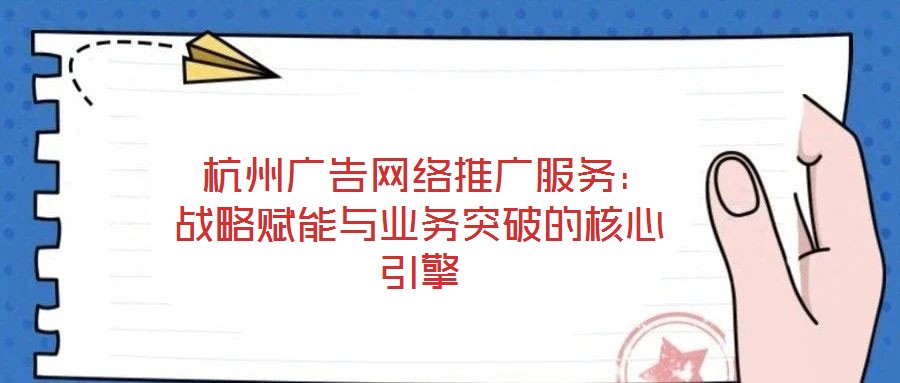  杭州廣告網(wǎng)絡推廣服務：戰(zhàn)略賦能與業(yè)務突破的核心引擎