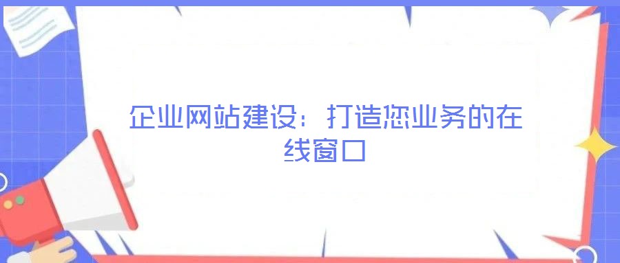 企業(yè)網(wǎng)站建設(shè)：打造您業(yè)務(wù)的在線窗口