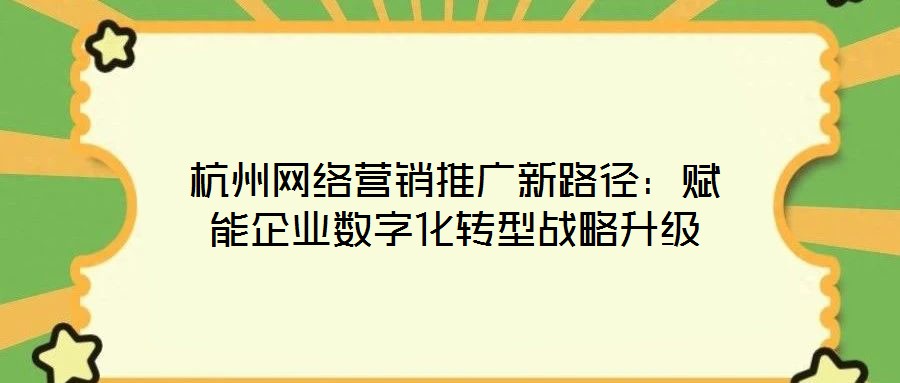 杭州網(wǎng)絡營銷推廣新路徑：賦能企業(yè)數(shù)字化轉型戰(zhàn)略升級
