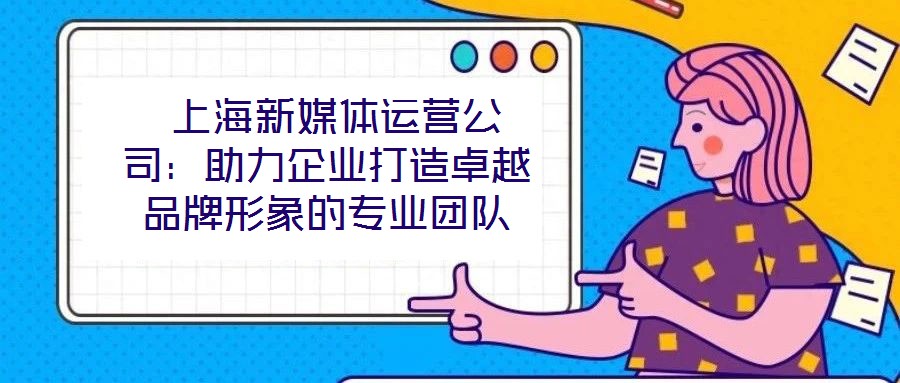  上海新媒體運營公司：助力企業(yè)打造卓越品牌形象的專業(yè)團(tuán)隊