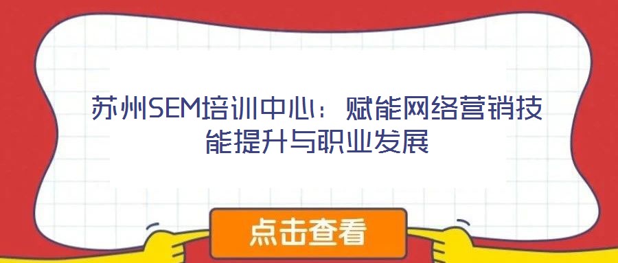 蘇州SEM培訓(xùn)中心：賦能網(wǎng)絡(luò)營銷技能提升與職業(yè)發(fā)展