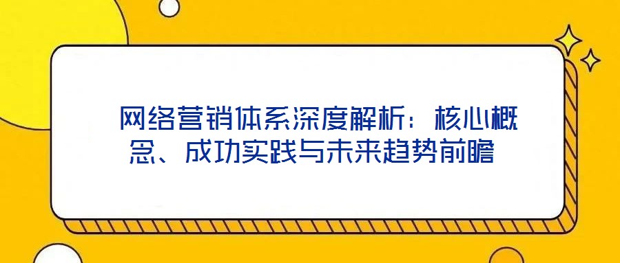  網(wǎng)絡(luò)營銷體系深度解析：核心概念、成功實踐與未來趨勢前瞻
