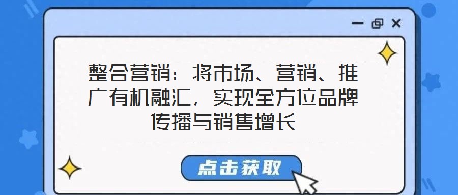 整合營銷：將市場、營銷、推廣有機融匯，實現(xiàn)全方位品牌傳播與銷售增長