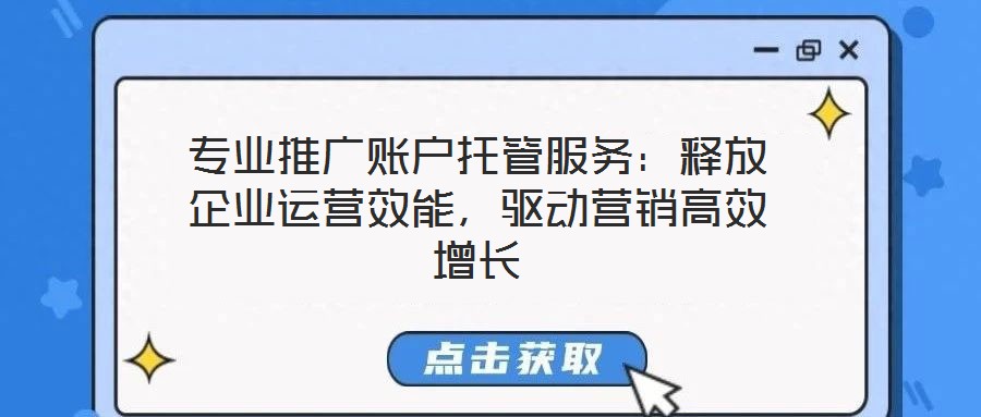 專業(yè)推廣賬戶托管服務(wù)：釋放企業(yè)運(yùn)營效能，驅(qū)動營銷高效增長