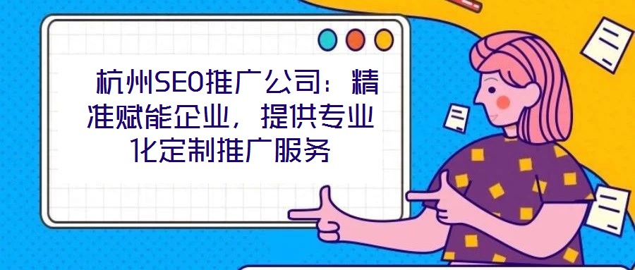  杭州SEO推廣公司：精準(zhǔn)賦能企業(yè)，提供專業(yè)化定制推廣服務(wù)