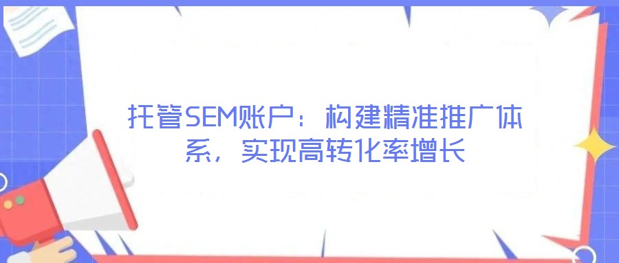 托管SEM賬戶(hù)：構(gòu)建精準(zhǔn)推廣體系，實(shí)現(xiàn)高轉(zhuǎn)化率增長(zhǎng)