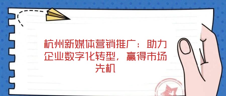 杭州新媒體營銷推廣：助力企業(yè)數(shù)字化轉(zhuǎn)型，贏得市場先機(jī)