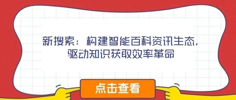  新搜索：構建智能百科資訊生態(tài)，驅(qū)動知識獲取效率革命