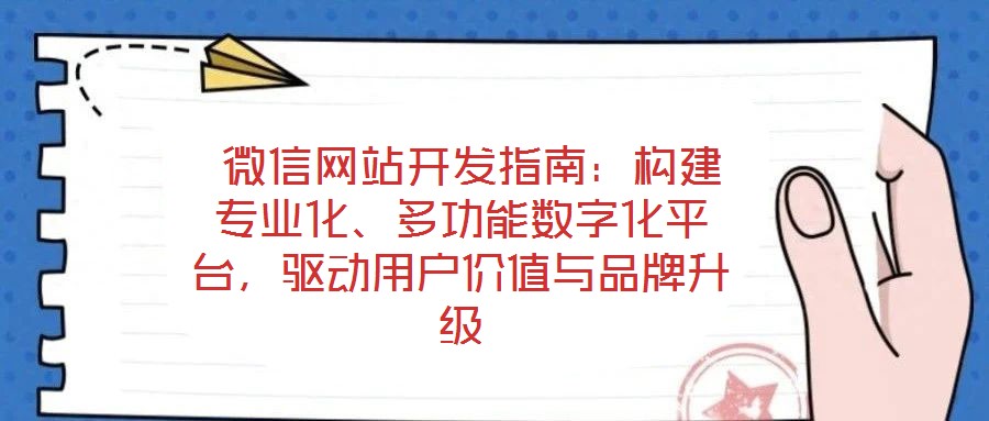  微信網(wǎng)站開發(fā)指南：構(gòu)建專業(yè)化、多功能數(shù)字化平臺，驅(qū)動用戶價(jià)值與品牌升級