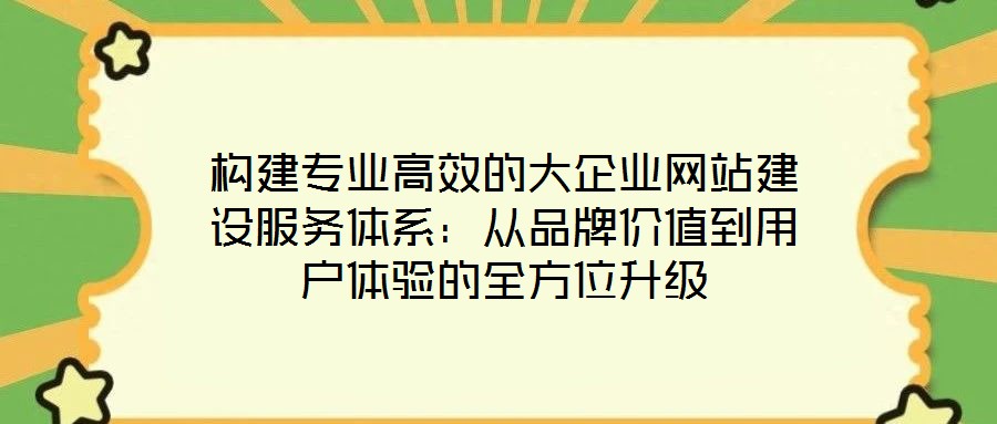 構(gòu)建專業(yè)高效的大企業(yè)網(wǎng)站建設服務體系：從品牌價值到用戶體驗的全方位升級