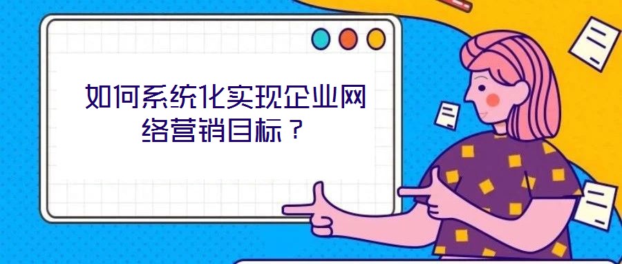 如何系統(tǒng)化實(shí)現(xiàn)企業(yè)網(wǎng)絡(luò)營銷目標(biāo)？