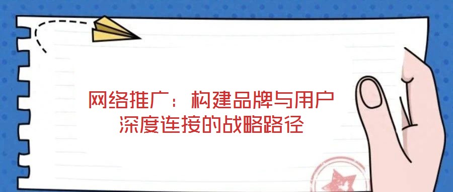 網(wǎng)絡(luò)推廣：構(gòu)建品牌與用戶深度連接的戰(zhàn)略路徑