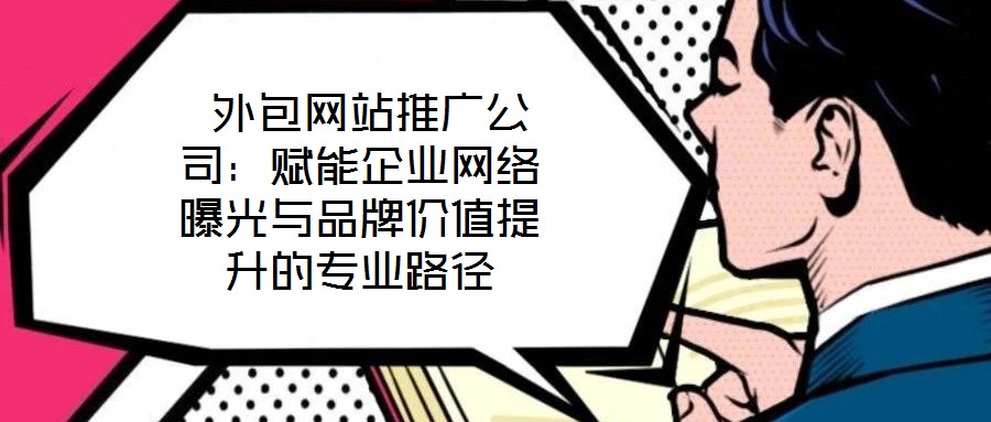 外包網(wǎng)站推廣公司:賦能企業(yè)網(wǎng)絡(luò)曝光與品牌價值提升的專業(yè)路徑
