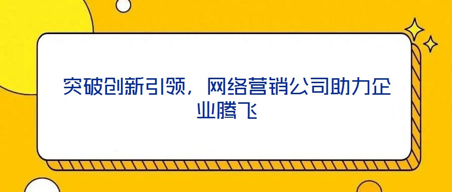 突破創(chuàng)新引領(lǐng)，網(wǎng)絡(luò)營銷公司助力企業(yè)騰飛