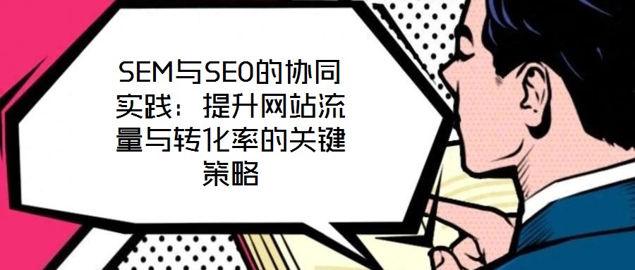 SEM與SEO的協(xié)同實踐：提升網(wǎng)站流量與轉化率的關鍵策略
