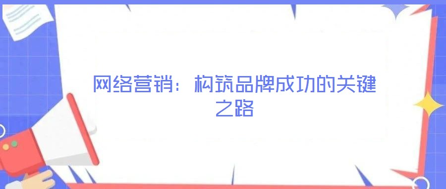 網(wǎng)絡(luò)營銷：構(gòu)筑品牌成功的關(guān)鍵之路