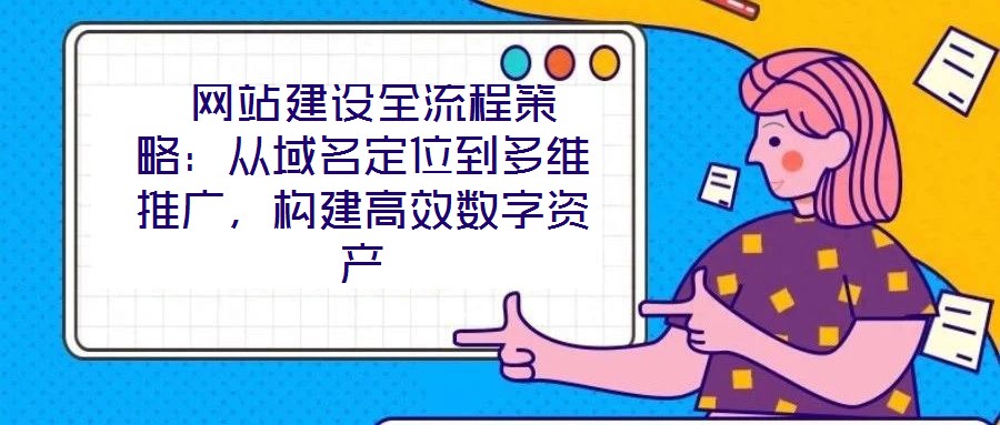  網(wǎng)站建設(shè)全流程策略：從域名定位到多維推廣，構(gòu)建高效數(shù)字資產(chǎn)