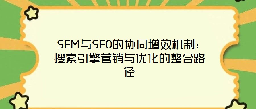 SEM與SEO的協(xié)同增效機制:搜索引擎營銷與優(yōu)化的整合路徑