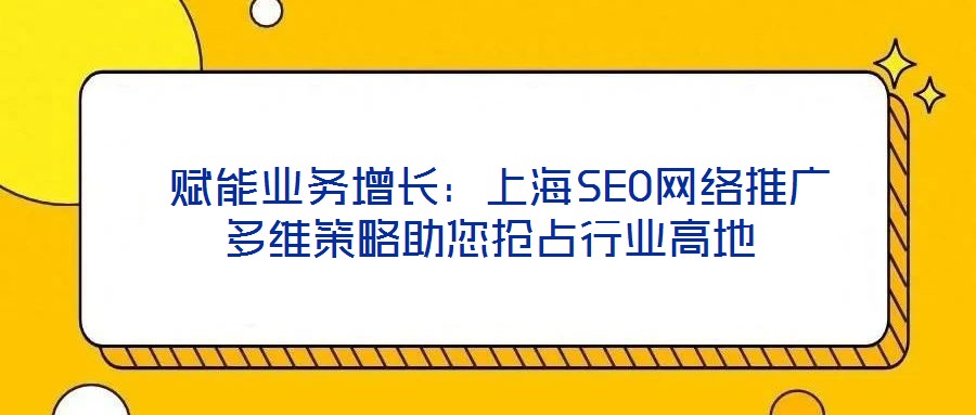  賦能業(yè)務增長：上海SEO網絡推廣多維策略助您搶占行業(yè)高地