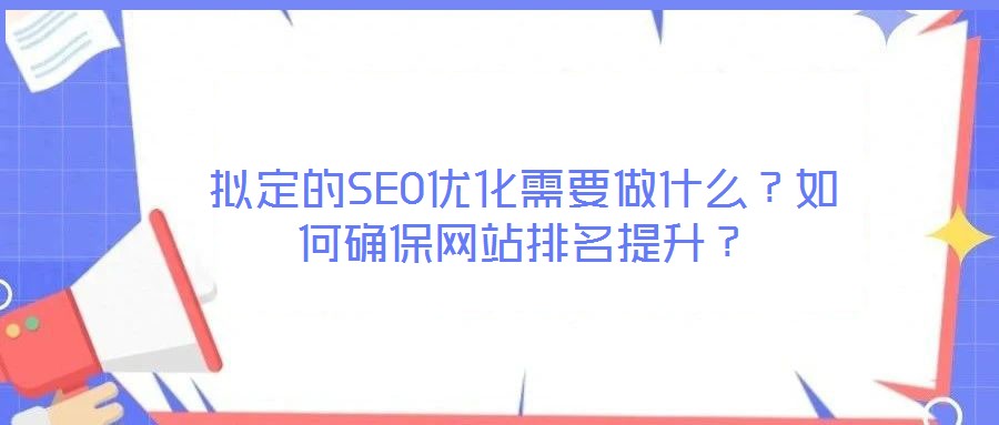 擬定的SEO優(yōu)化需要做什么？如何確保網(wǎng)站排名提升？