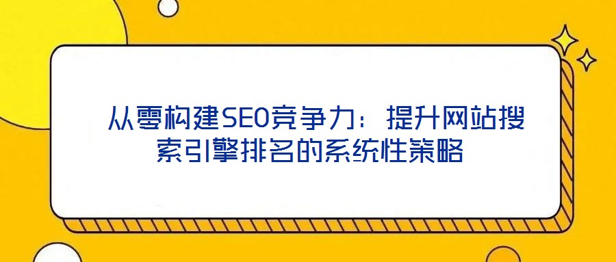  從零構(gòu)建SEO競(jìng)爭(zhēng)力：提升網(wǎng)站搜索引擎排名的系統(tǒng)性策略