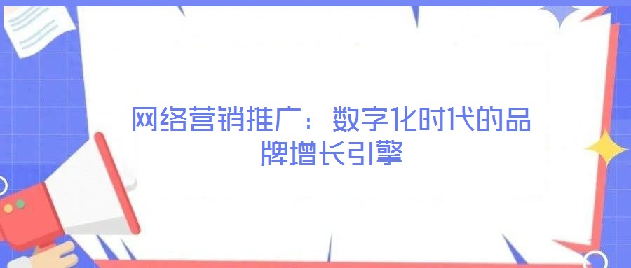 網(wǎng)絡營銷推廣：數(shù)字化時代的品牌增長引擎