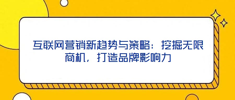 互聯(lián)網(wǎng)營銷新趨勢(shì)與策略：挖掘無限商機(jī)，打造品牌影響力