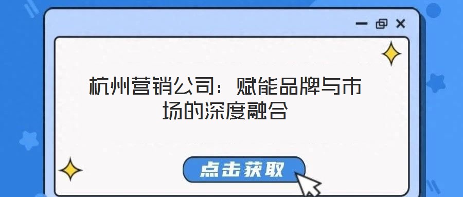 杭州營(yíng)銷公司：賦能品牌與市場(chǎng)的深度融合