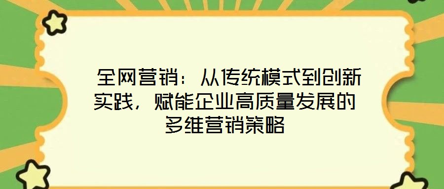  全網營銷：從傳統(tǒng)模式到創(chuàng)新實踐，賦能企業(yè)高質量發(fā)展的多維營銷策略