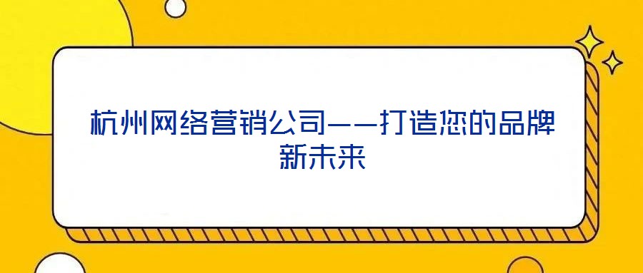 杭州網(wǎng)絡(luò)營(yíng)銷(xiāo)公司——打造您的品牌新未來(lái)