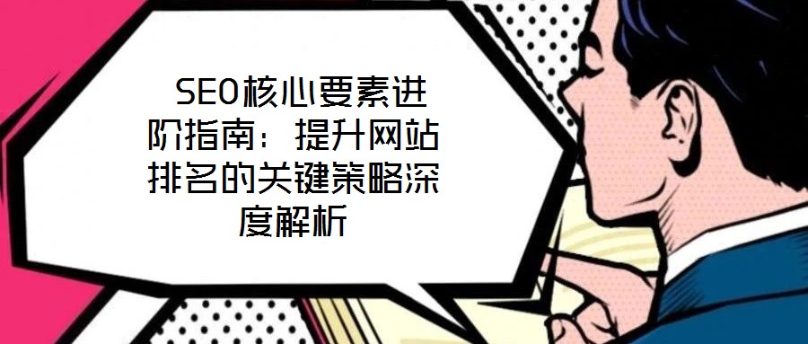  SEO核心要素進(jìn)階指南：提升網(wǎng)站排名的關(guān)鍵策略深度解析
