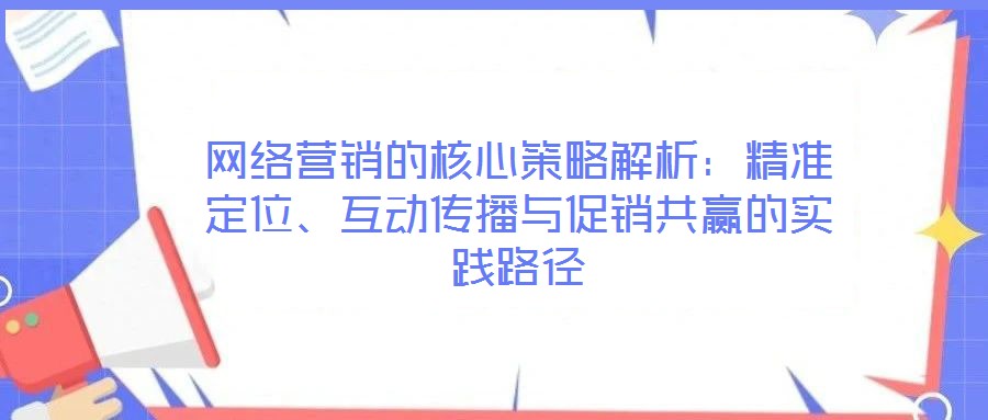 網(wǎng)絡(luò)營銷的核心策略解析：精準(zhǔn)定位、互動(dòng)傳播與促銷共贏的實(shí)踐路徑
