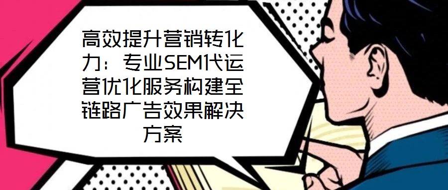 高效提升營銷轉(zhuǎn)化力：專業(yè)SEM代運營優(yōu)化服務構(gòu)建全鏈路廣告效果解決方案